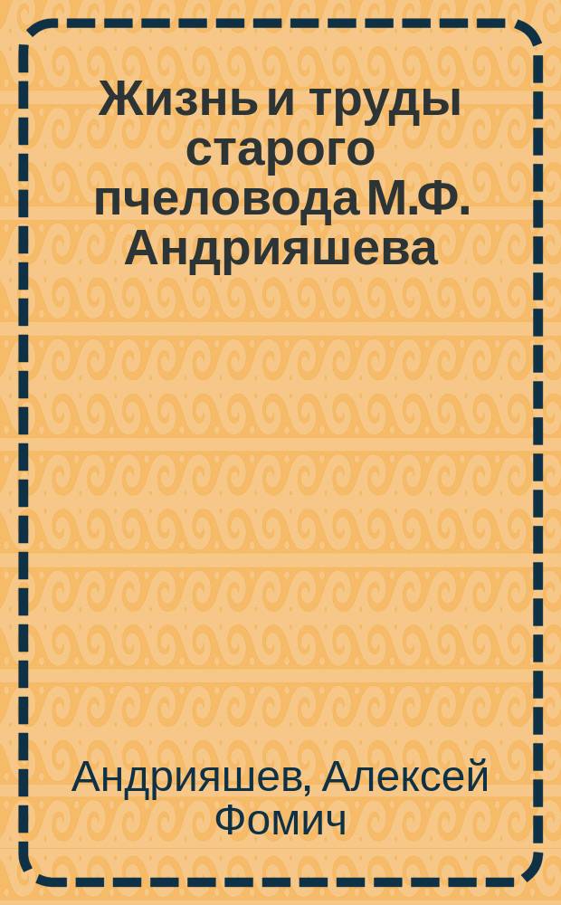 Жизнь и труды старого пчеловода М.Ф. Андрияшева : По воспоминаниям А.Ф. Андрияшева