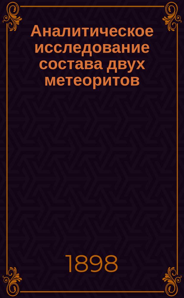 Аналитическое исследование состава двух метеоритов : (Доложено в заседании Физ.-мат. отд. 13 мая 1898 г.)