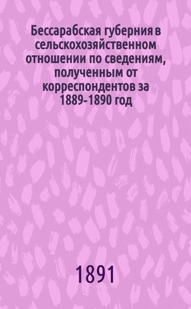 Бессарабская губерния в сельскохозяйственном отношении по сведениям, полученным от корреспондентов за 1889-1890 год : Из прил. к отчету Бессараб. губ. земск. управы Губ. собр. XXII очеред. созыва