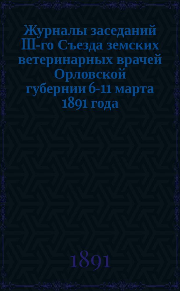 Журналы заседаний III-го Съезда земских ветеринарных врачей Орловской губернии 6-11 марта 1891 года