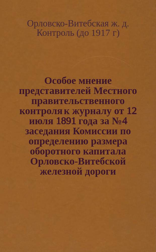 Особое мнение представителей Местного правительственного контроля к журналу от 12 июля 1891 года за № 4 заседания Комиссии по определению размера оборотного капитала Орловско-Витебской железной дороги : С прил