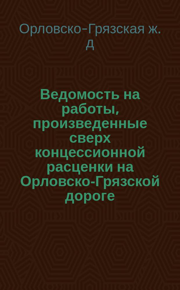 Ведомость на работы, произведенные сверх концессионной расценки на Орловско-Грязской дороге, составленная по отчету управляющего дорогой