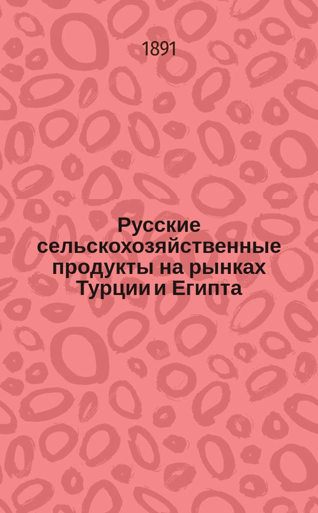 Русские сельскохозяйственные продукты на рынках Турции и Египта : (Из отчета, представл. Деп. земледелия и сел. пром-сти)