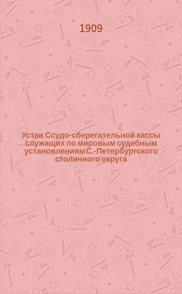 Устав Ссудо-сберегательной кассы служащих по мировым судебным установлениям С.-Петербургского столичного округа : Утв. 20 февр. 1897