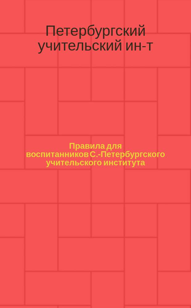 Правила для воспитанников С.-Петербургского учительского института : Утв. 28 авг. 1891 г.