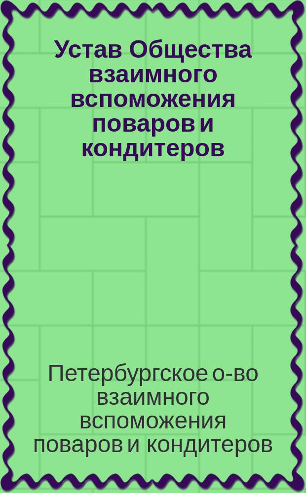 Устав Общества взаимного вспоможения поваров и кондитеров (бывшая Вспомогательная касса с.-петербургских поваров, учрежденная в 1870 году) : Утв. 20 нояб. 1890 г.