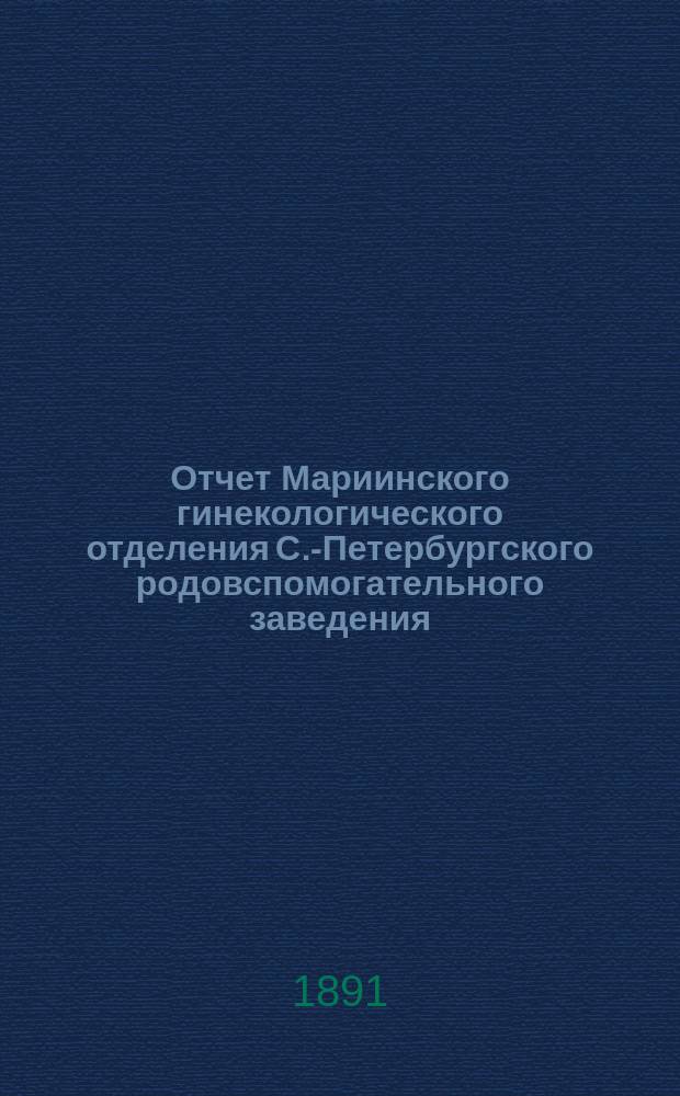 Отчет Мариинского гинекологического отделения С.-Петербургского родовспомогательного заведения : За 1889 и 1890 гг. Ч. 1-