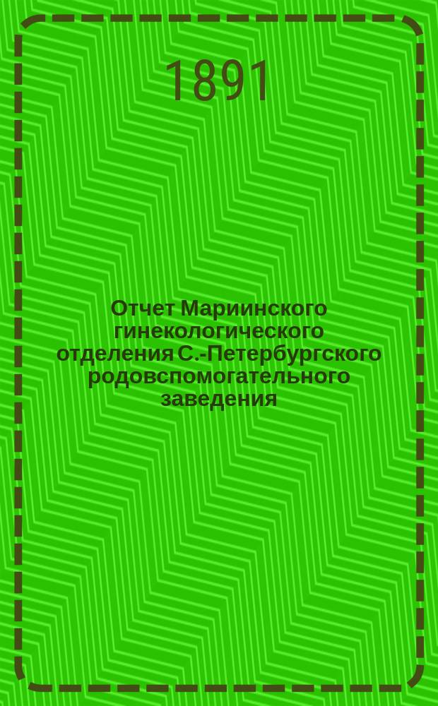 Отчет Мариинского гинекологического отделения С.-Петербургского родовспомогательного заведения : За 1889 и 1890 гг. Ч. 1-. Ч. 1