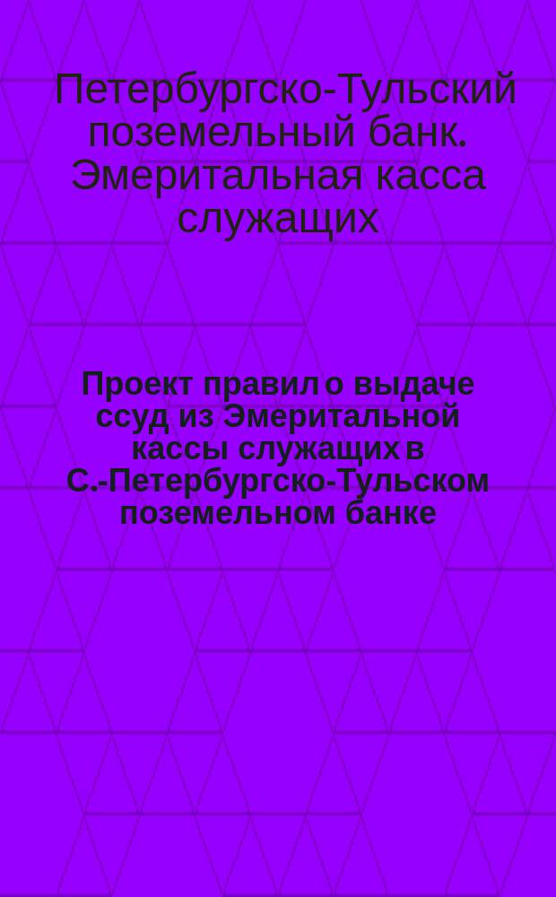 Проект правил о выдаче ссуд из Эмеритальной кассы служащих в С.-Петербургско-Тульском поземельном банке; Проект положения об Эмеритальной кассе служащих в С.-Петербургско-Тульском поземельном банке