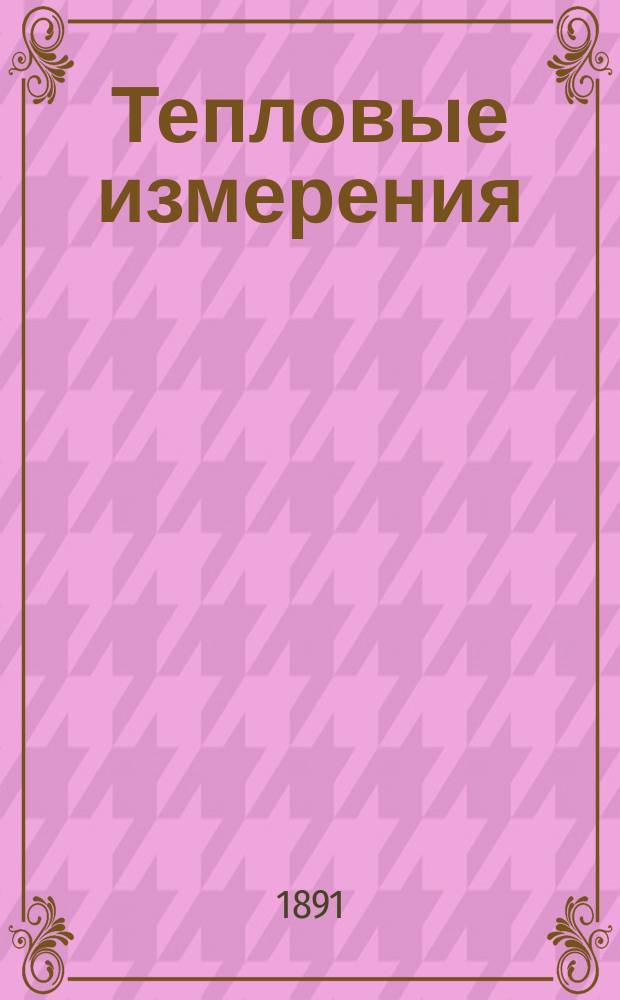 Тепловые измерения : Лекции, чит. студентам 1 семестра Физ.-мат. фак. проф. Петрушевским в 1891 г