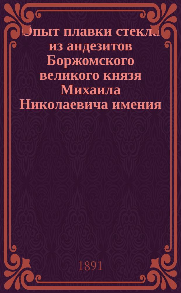 Опыт плавки стекла из андезитов Боржомского великого князя Михаила Николаевича имения : Сообщ. С.П. Петухова