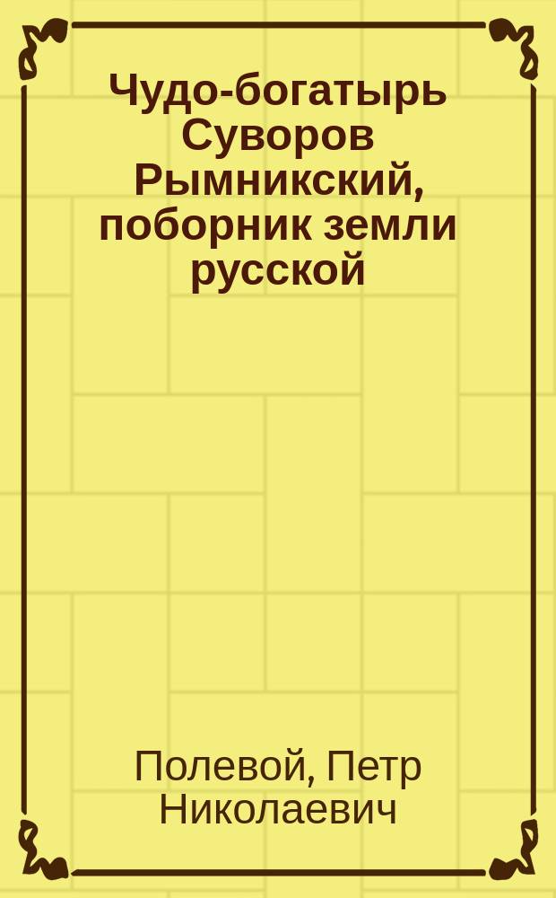 Чудо-богатырь Суворов Рымникский, поборник земли русской : Нар. быль П. Полевого