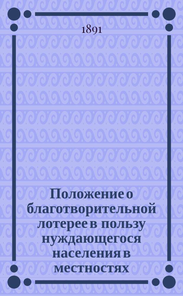 Положение о благотворительной лотерее в пользу нуждающегося населения в местностях, пострадавших от неурожая 1891 года. Учрежденные Комитетом благотворительной лотереи 20 ноября 1891 года главные основания продажи билетов сей лотереи
