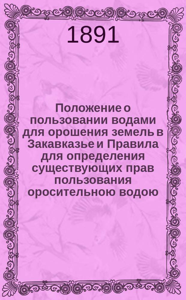Положение о пользовании водами для орошения земель в Закавказье и Правила для определения существующих прав пользования оросительною водою : С прил