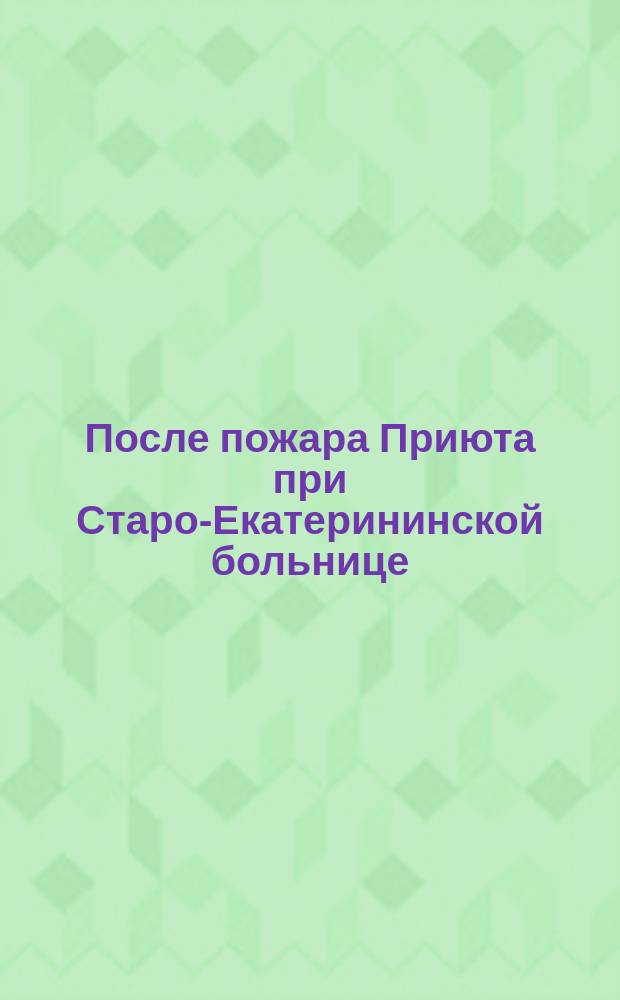 После пожара [Приюта при Старо-Екатерининской больнице] : (Вниманию благотворителей)