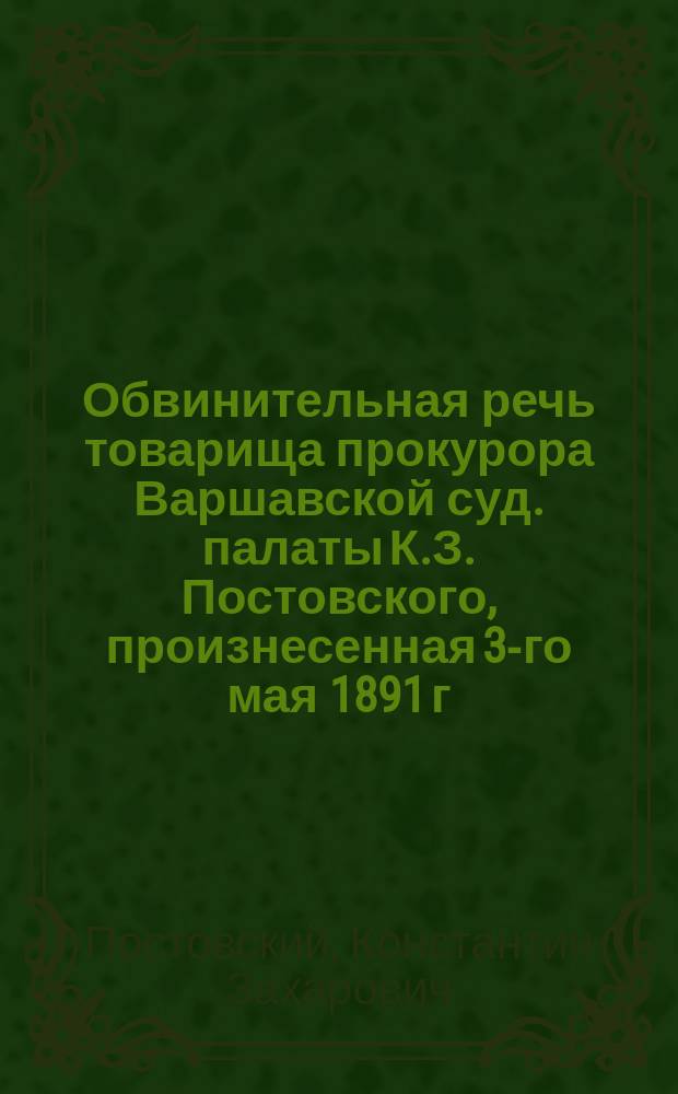 Обвинительная речь товарища прокурора Варшавской суд. палаты К.З. Постовского, произнесенная 3-го мая 1891 г. по делу об отставном корнете, дворянине Александре Михайлове Бартеневе, обвиняемом в убийстве артистки М. Висновской