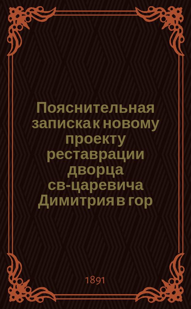 Пояснительная записка к новому проекту реставрации дворца св-царевича Димитрия в гор. Угличе и полное описание работ по реставрации (с открытия их), в летнее время 1890 года произведенных