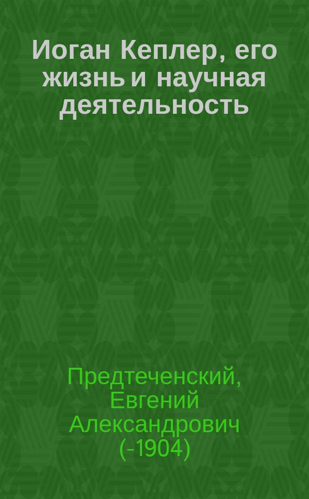 Иоган Кеплер, его жизнь и научная деятельность : Биогр. очерк Е.А. Предтеченского : С портр. Кеплера, грав. в С.-Петербурге А. Шлипером
