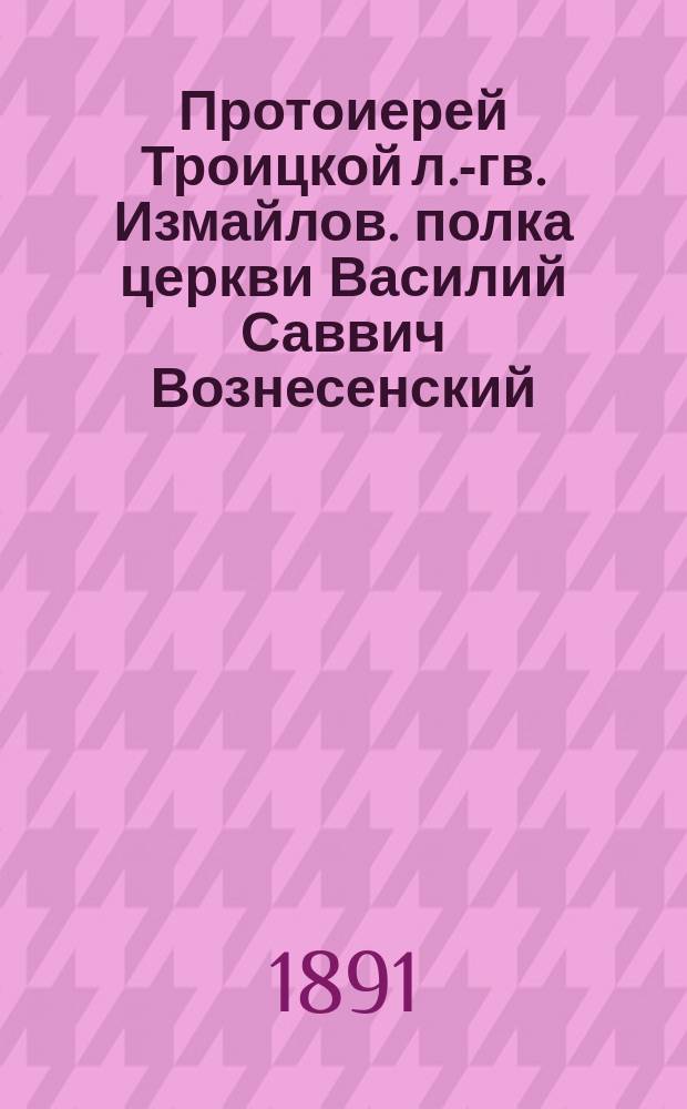 Протоиерей Троицкой л.-гв. Измайлов. полка церкви Василий Саввич Вознесенский : (Ко дню его 50-летия служения в свящ. сане 1 окт. 1891 г.)