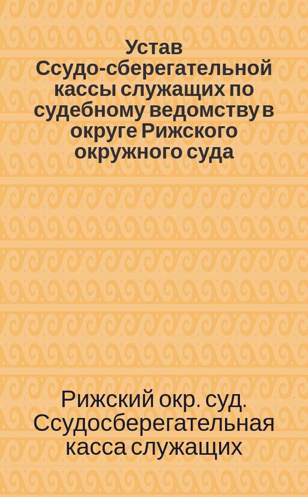 Устав Ссудо-сберегательной кассы служащих по судебному ведомству в округе Рижского окружного суда : Утв. 4 мая 1891 г.