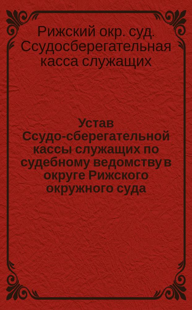Устав Ссудо-сберегательной кассы служащих по судебному ведомству в округе Рижского окружного суда : Утв. 4 мая 1891 г.