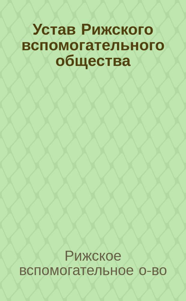 Устав Рижского вспомогательного общества : Утв. 25 авг. 1882 г. : С изм. и доп. 1891 и 1898 гг.