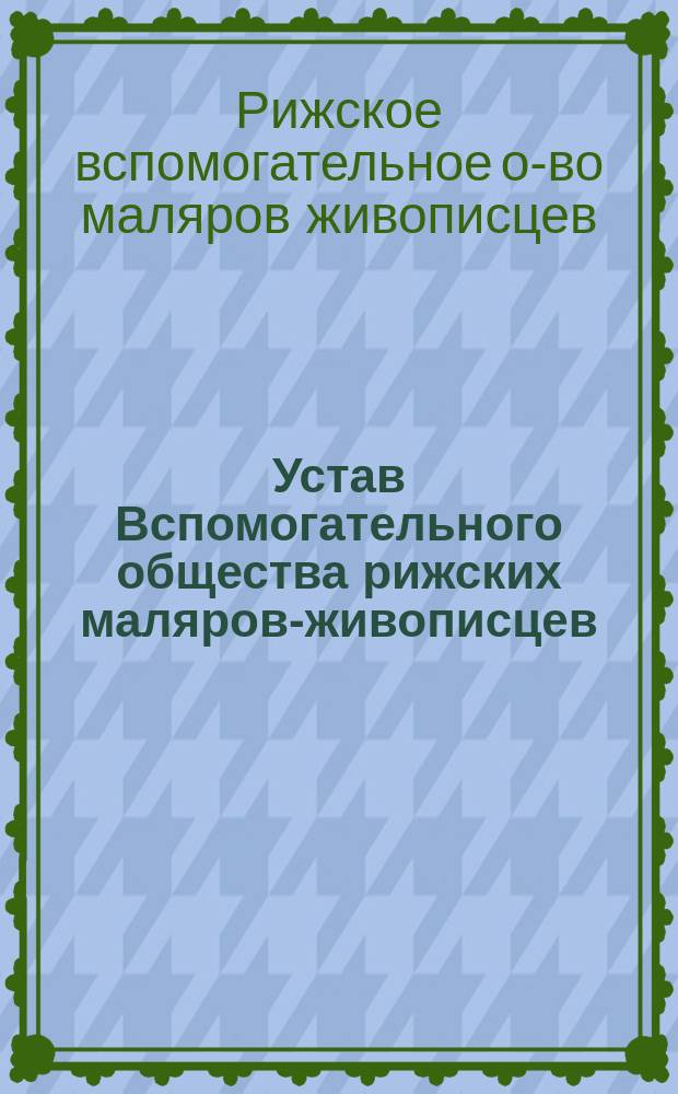 Устав Вспомогательного общества рижских маляров-живописцев : Утв. 13 нояб. 1890 г.