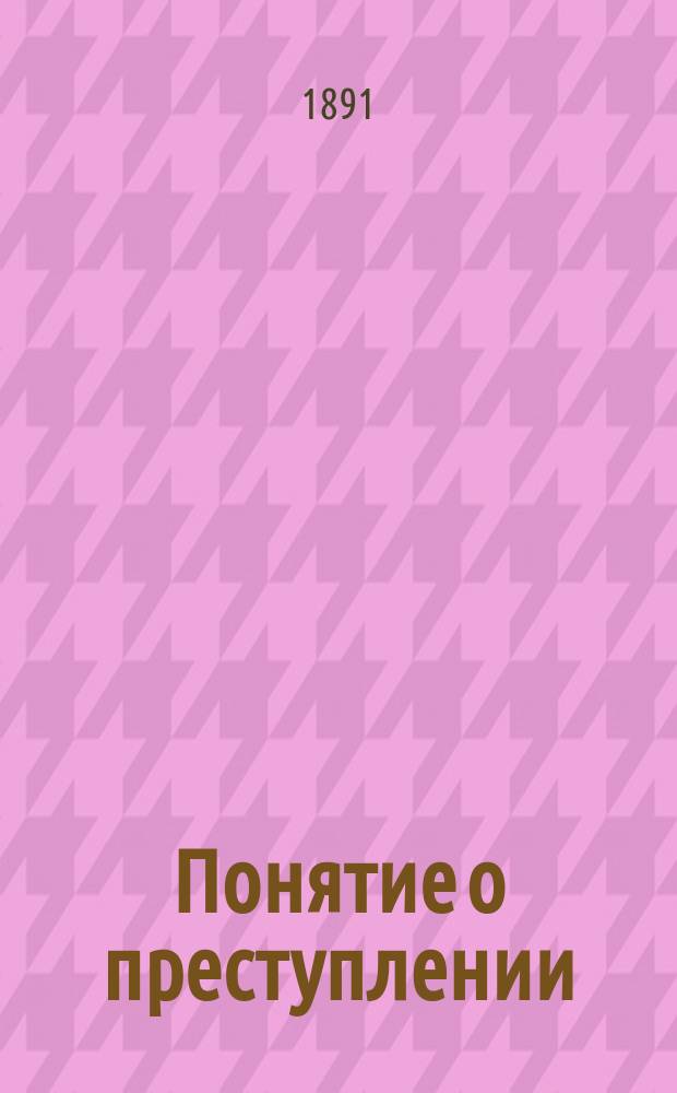 Понятие о преступлении : Исслед. П.П. Пусторослева, прив.-доц. Моск. ун-та