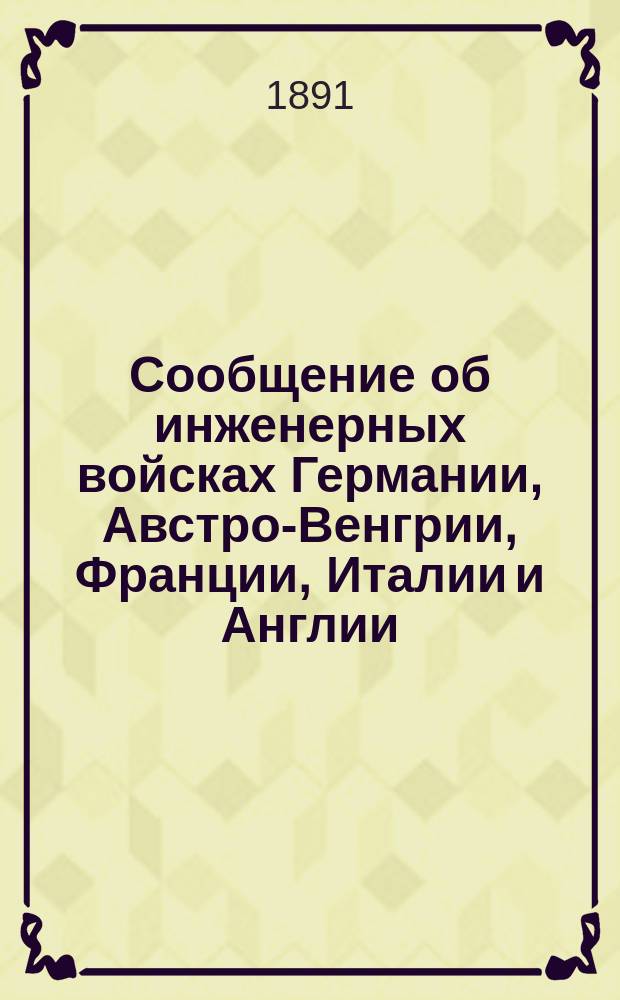 Сообщение об инженерных войсках Германии, Австро-Венгрии, Франции, Италии и Англии : (К 1 янв. 1891 г.)