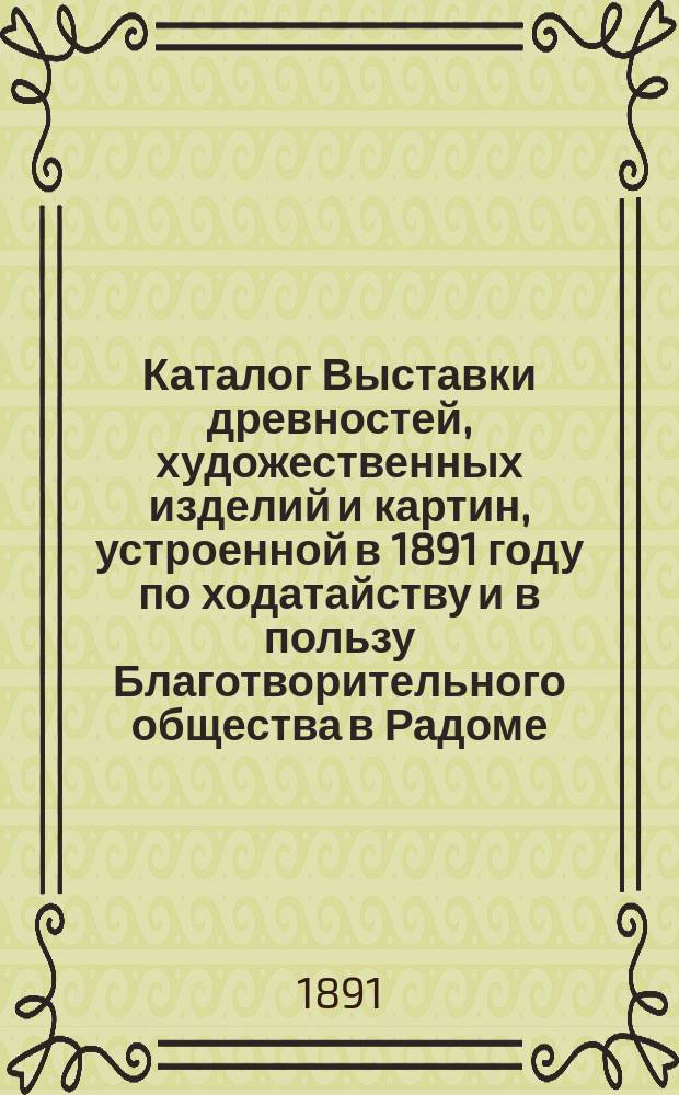 Каталог Выставки древностей, художественных изделий и картин, устроенной в 1891 году по ходатайству и в пользу Благотворительного общества в Радоме