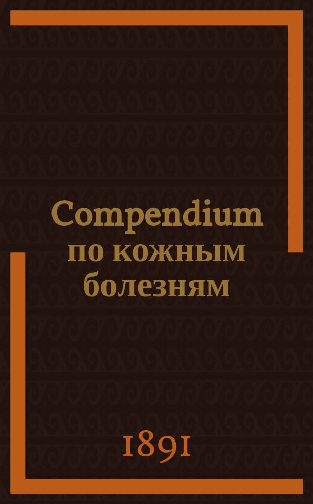 Compendium по кожным болезням : Сост. применительно к прогр. требований по кож. болезням при испытании на звание лекаря в мед. комис
