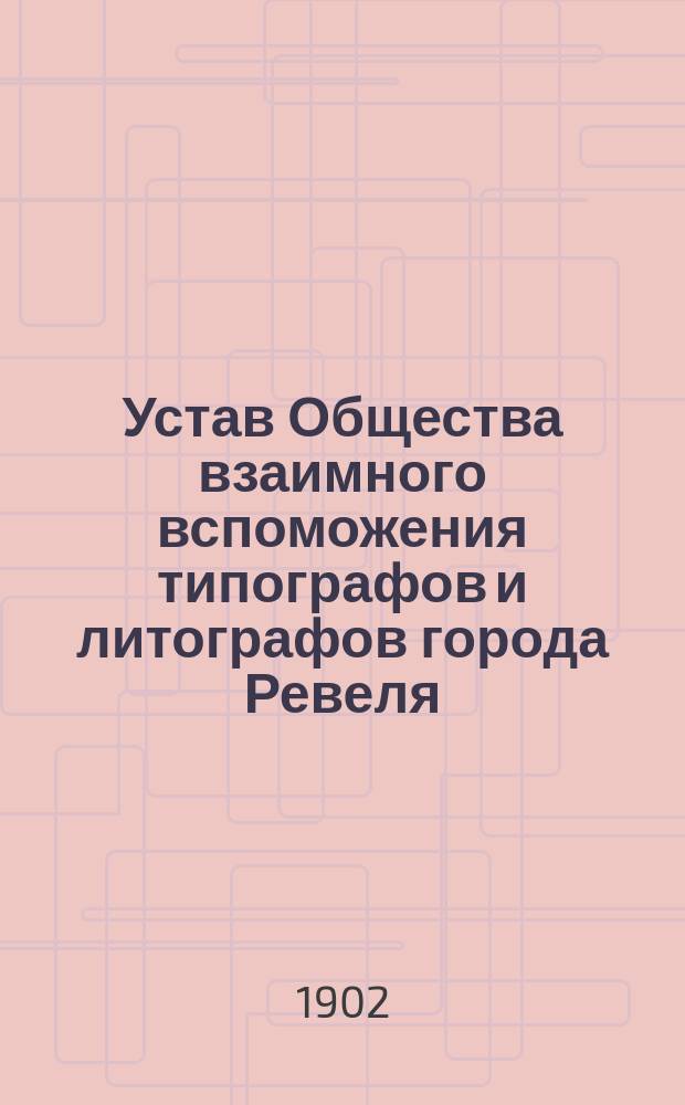 Устав Общества взаимного вспоможения типографов и литографов города Ревеля : Утв. 12 сент. 1890 г.