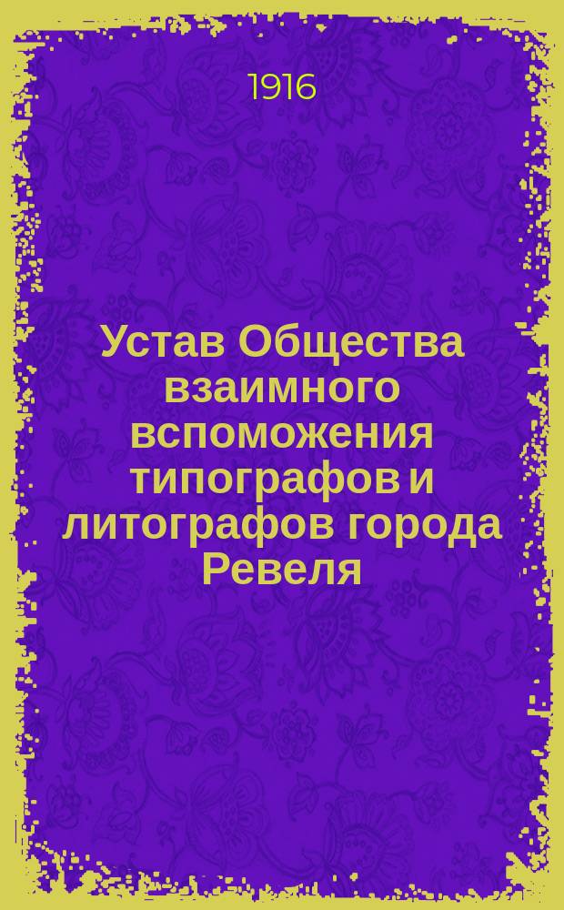 Устав Общества взаимного вспоможения типографов и литографов города Ревеля : Утв. 12 сент. 1890 г.