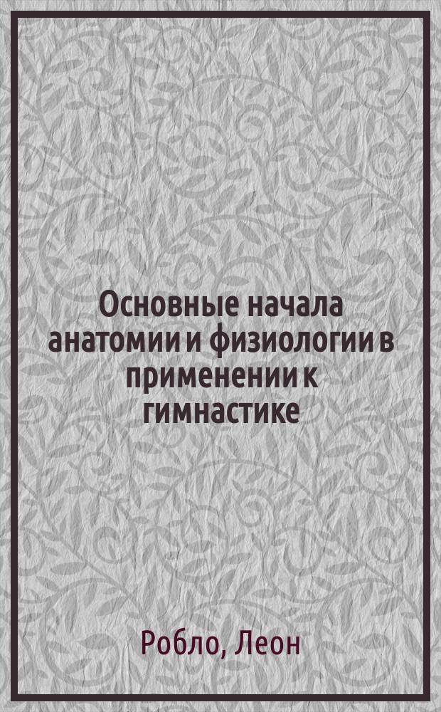 Основные начала анатомии и физиологии в применении к гимнастике : (Для препод. гимнастики и для самообучения) : Principes d'anatomie et de physiologie appliqu&eacute;s &agrave; la gymnastique