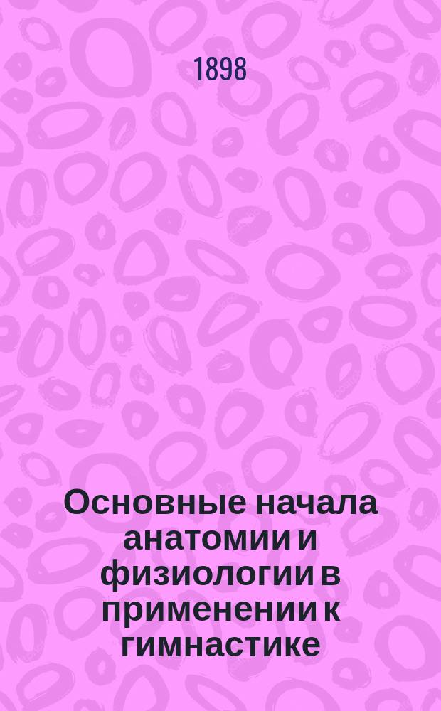 Основные начала анатомии и физиологии в применении к гимнастике : (Для препод. гимнастики и для самообучения)