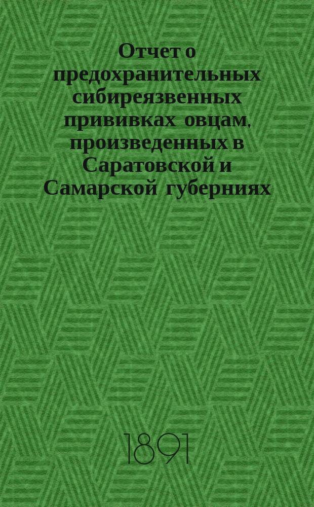 Отчет о предохранительных сибиреязвенных прививках овцам, произведенных в Саратовской и Самарской губерниях, в течение сентября и октября месяцев 1890 г.
