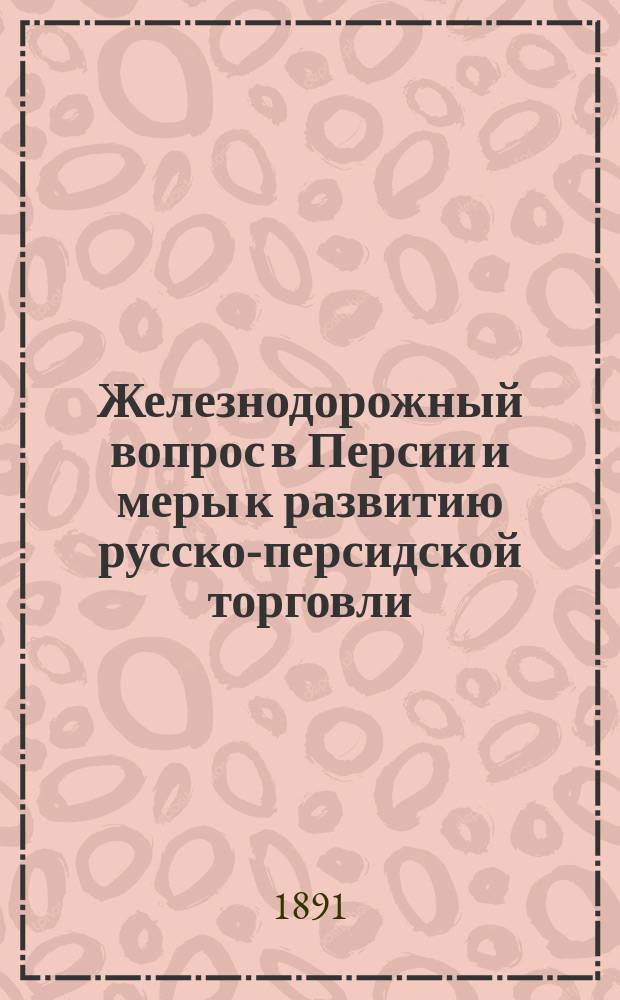 Железнодорожный вопрос в Персии и меры к развитию русско-персидской торговли : (С карт. Персии)