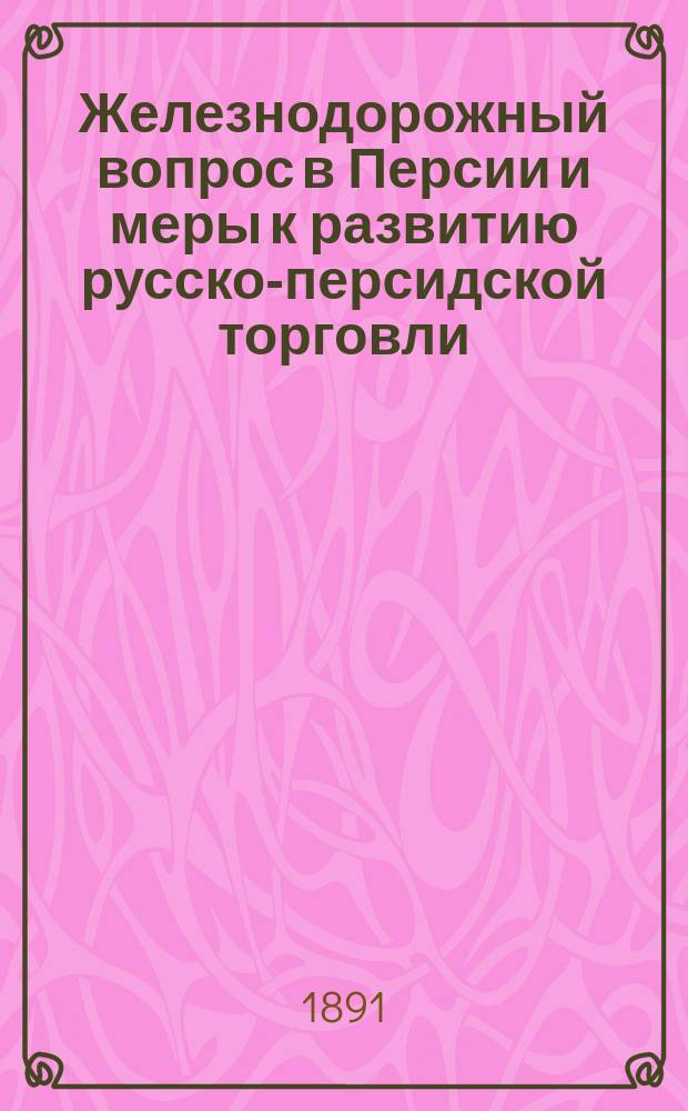 Железнодорожный вопрос в Персии и меры к развитию русско-персидской торговли : (С карт. Персии)