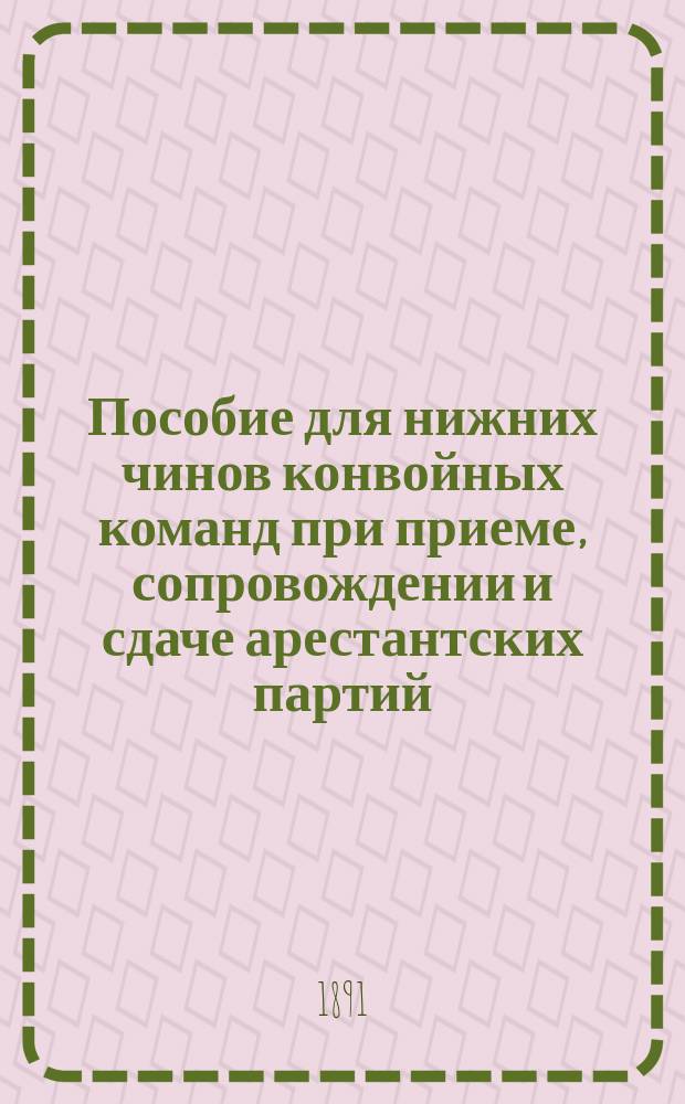 Пособие для нижних чинов конвойных команд при приеме, сопровождении и сдаче арестантских партий