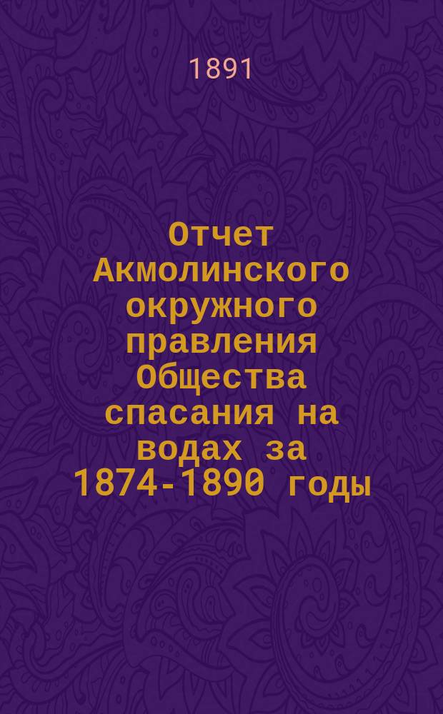 Отчет Акмолинского окружного правления Общества спасания на водах [за 1874-1890 годы]