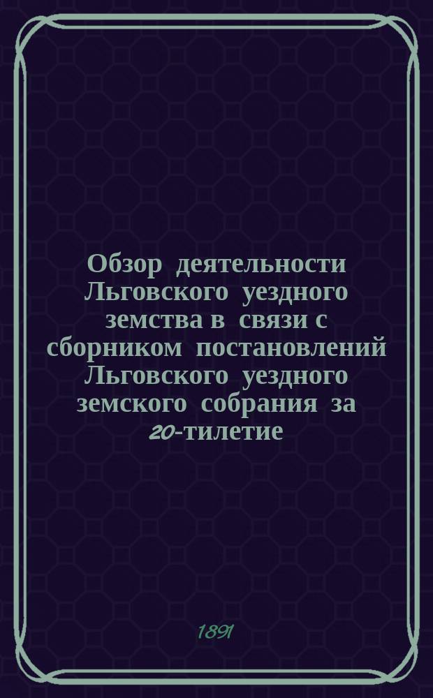 Обзор деятельности Льговского уездного земства в связи с сборником постановлений Льговского уездного земского собрания за 20-тилетие, с 1865-85 гг.