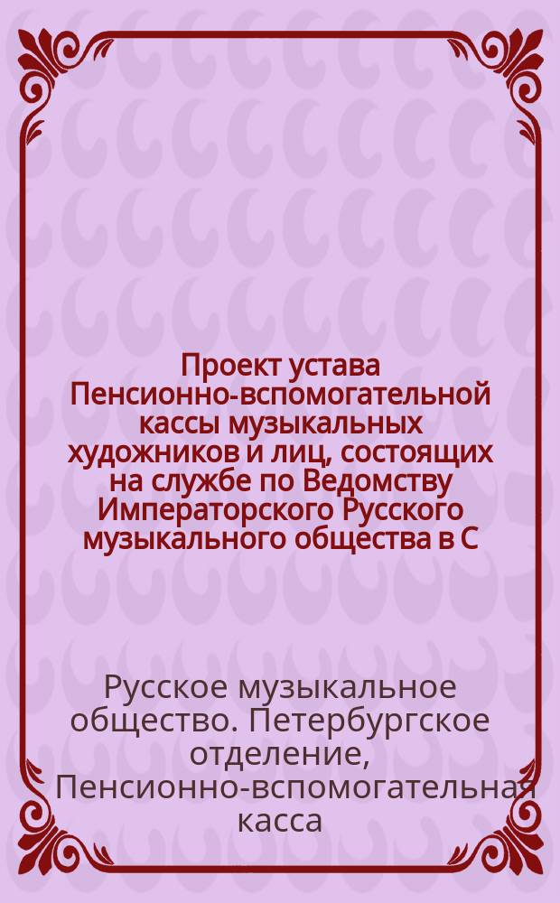 Проект устава Пенсионно-вспомогательной кассы музыкальных художников и лиц, состоящих на службе по Ведомству Императорского Русского музыкального общества в С.-Петербурге