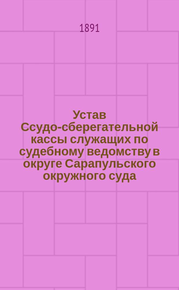 Устав Ссудо-сберегательной кассы служащих по судебному ведомству в округе Сарапульского окружного суда : Утв. 24 дек. 1890 г.