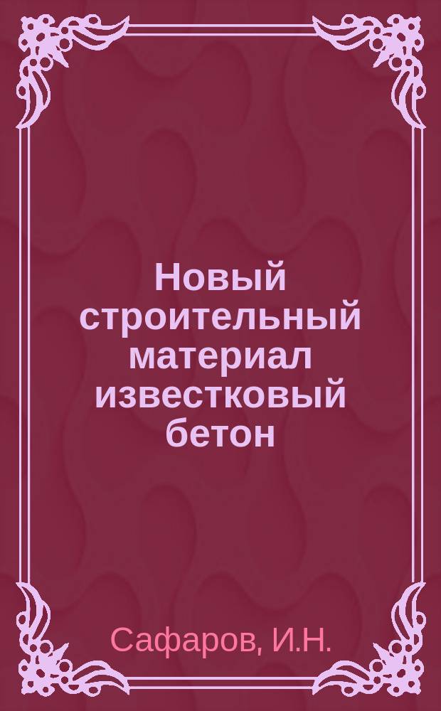 Новый строительный материал известковый бетон : Изобретение техника И.Н. Сафарова