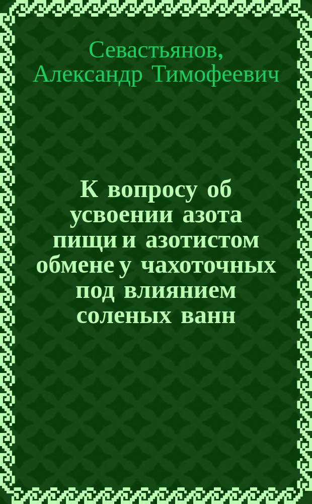 К вопросу об усвоении азота пищи и азотистом обмене у чахоточных под влиянием соленых ванн (35&deg; С) : Дис. на степ. д-ра мед. А.Т. Севастьянова