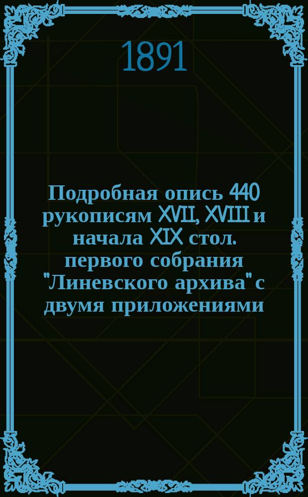 Подробная опись 440 рукописям XVII, XVIII и начала XIX стол. первого собрания "Линевского архива" с двумя приложениями