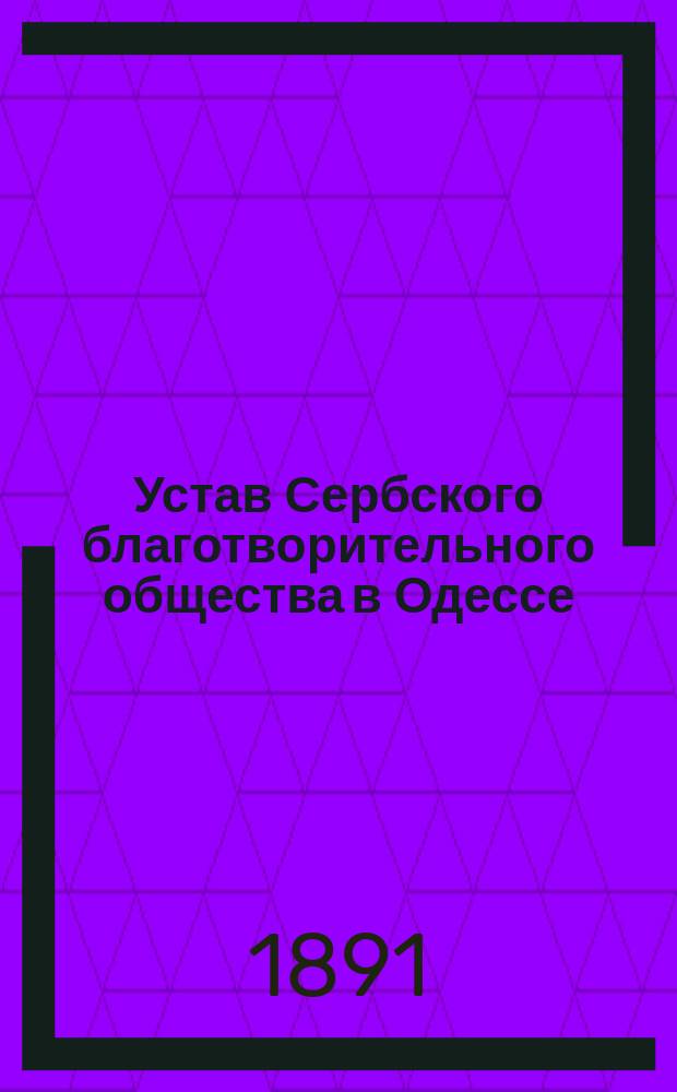 Устав Сербского благотворительного общества в Одессе : Утв. 12 окт. 1891 г.