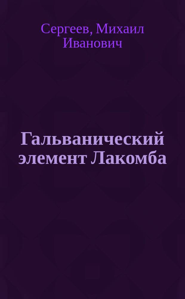 Гальванический элемент Лакомба : (Новейшее усовершенствование элемента Лекланше)