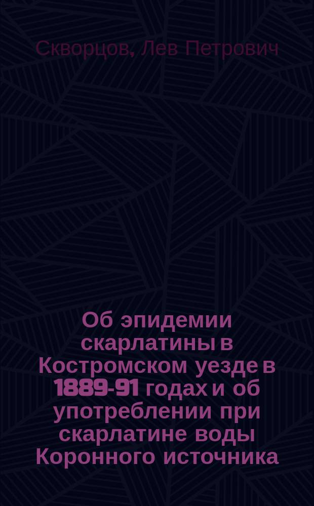 Об эпидемии скарлатины в Костромском уезде в 1889-91 годах и об употреблении при скарлатине воды Коронного источника