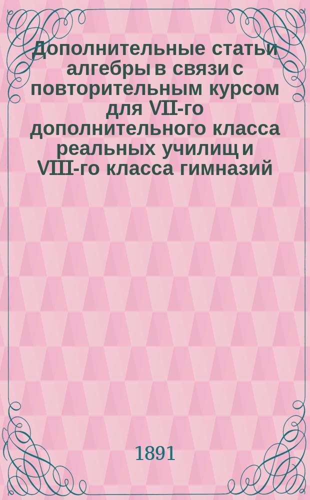 Дополнительные статьи алгебры в связи с повторительным курсом для VII-го дополнительного класса реальных училищ и VIII-го класса гимназий